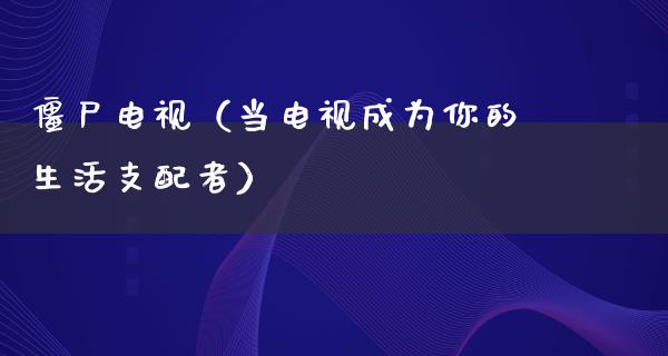 僵尸电视（当电视成为你的生活支配者）