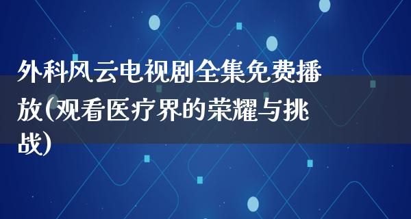 外科风云电视剧全集免费播放(观看医疗界的荣耀与挑战)