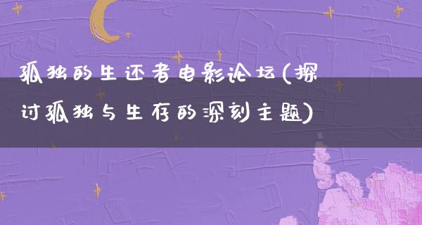 孤独的生还者电影论坛(探讨孤独与生存的深刻主题)