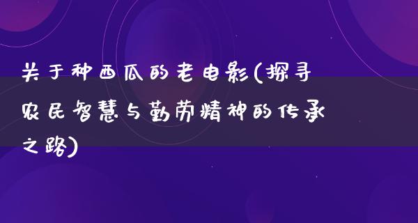 关于种西瓜的老电影(探寻农民智慧与勤劳精神的传承之路)