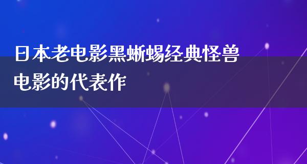 日本老电影黑蜥蜴经典怪兽电影的代表作