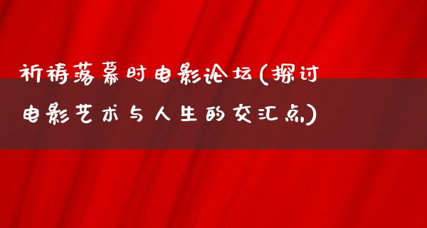 祈祷落幕时电影论坛(探讨电影艺术与人生的交汇点)