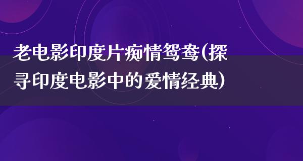 老电影印度片痴情鸳鸯(探寻印度电影中的爱情经典)