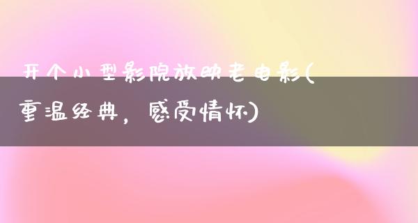 开个小型影院放映老电影(重温经典，感受情怀)