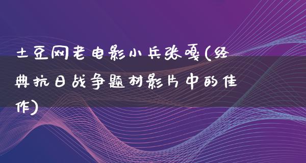 土豆网老电影小兵张嘎(经典抗日战争题材影片中的佳作)