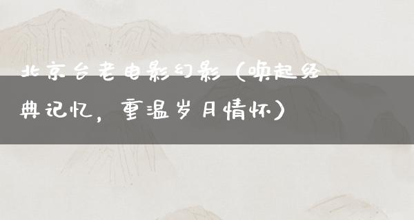 北京台老电影幻影（唤起经典记忆，重温岁月情怀）