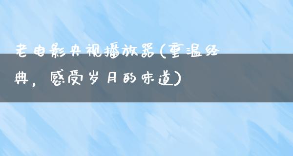 老电影央视播放器(重温经典，感受岁月的味道)