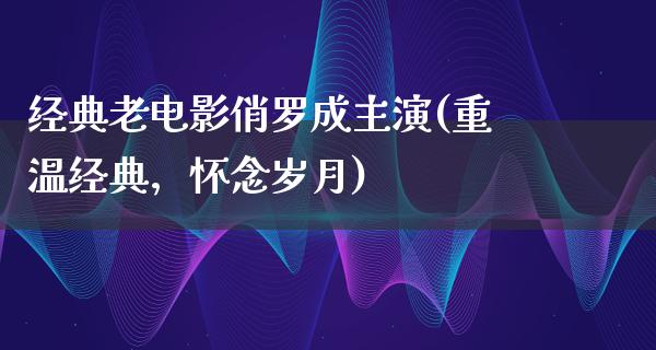 经典老电影俏罗成主演(重温经典，怀念岁月)