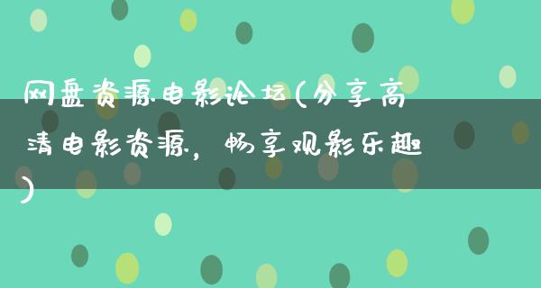 网盘资源电影论坛(分享高清电影资源，畅享观影乐趣)