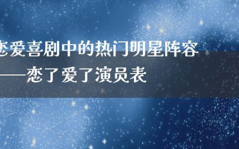 恋爱喜剧中的热门明星阵容——恋了爱了演员表