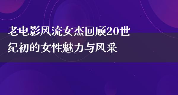 老电影风流女杰回顾20世纪初的女性魅力与风采