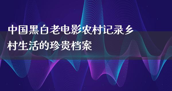 中国黑白老电影农村记录乡村生活的珍贵档案