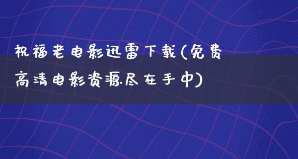 祝福老电影迅雷下载(免费高清电影资源尽在手中)