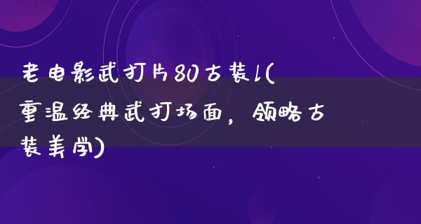 老电影武打片80古装l(重温经典武打场面，领略古装美学)