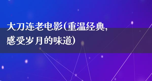 大刀连老电影(重温经典，感受岁月的味道)