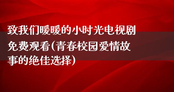 致我们暖暖的小时光电视剧免费观看(青春校园爱情故事的绝佳选择)