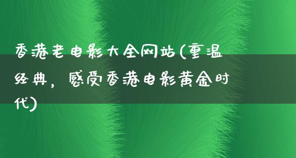 香港老电影大全网站(重温经典，感受香港电影黄金时代)