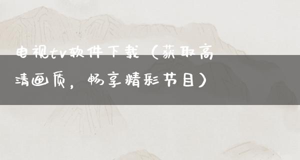 电视tv软件下载（获取高清画质，畅享精彩节目）