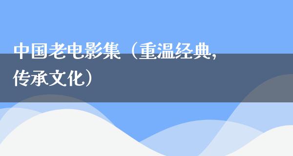 中国老电影集（重温经典，传承文化）