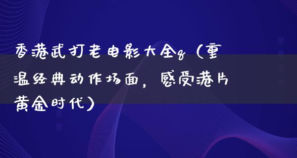 香港武打老电影大全q（重温经典动作场面，感受港片黄金时代）