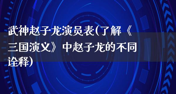 武神赵子龙演员表(了解《三国演义》中赵子龙的不同诠释)