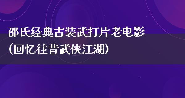 邵氏经典古装武打片老电影(回忆往昔武侠江湖)