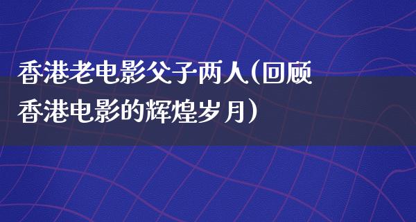 香港老电影父子两人(回顾香港电影的辉煌岁月)