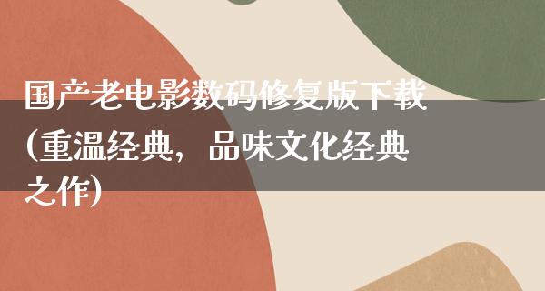 国产老电影数码修复版下载(重温经典，品味文化经典之作)