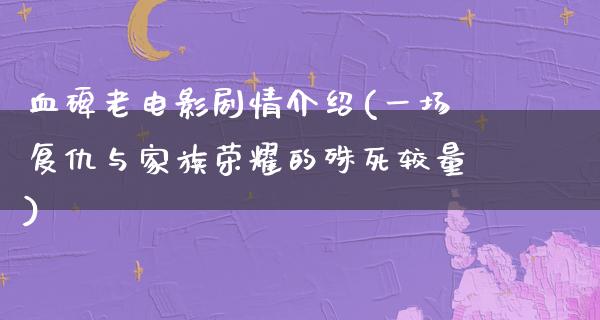 血碑老电影剧情介绍(一场复仇与家族荣耀的殊死较量)