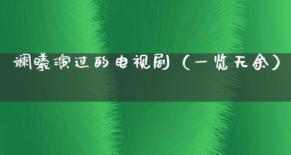 斓曦演过的电视剧（一览无余）