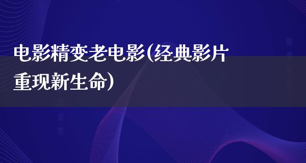 电影精变老电影(经典影片重现新生命)