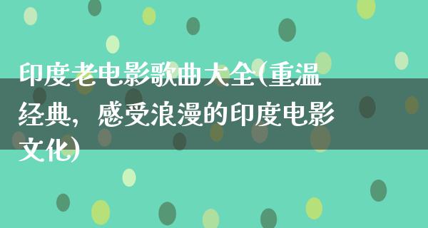 印度老电影歌曲大全(重温经典，感受浪漫的印度电影文化)