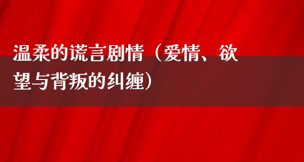 温柔的谎言剧情（爱情、**与背叛的纠缠）