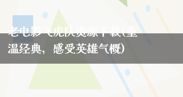 老电影飞虎队资源下载(重温经典，感受英雄气概)