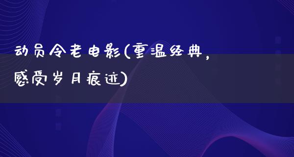 动员令老电影(重温经典，感受岁月痕迹)