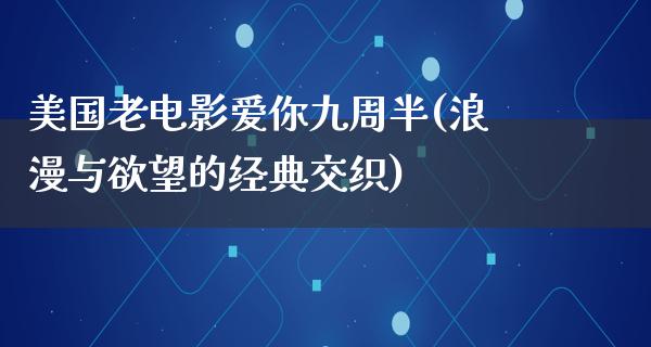 美国老电影爱你九周半(浪漫与欲望的经典交织)