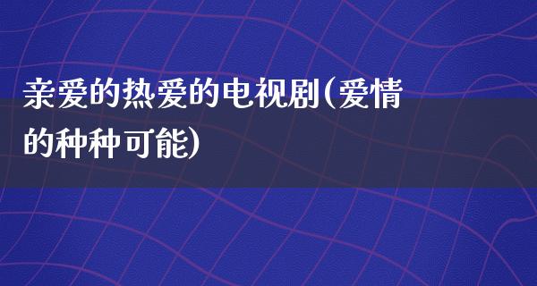 亲爱的热爱的电视剧(爱情的种种可能)