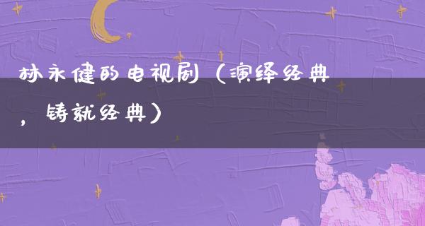 林永健的电视剧（演绎经典，铸就经典）