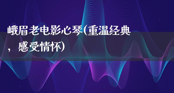 峨眉老电影心琴(重温经典，感受情怀)