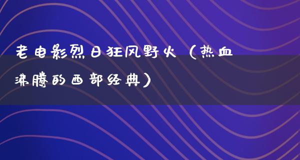 老电影烈日狂风野火（热血沸腾的西部经典）