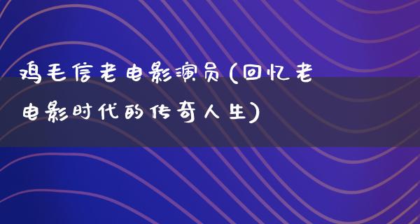 鸡毛信老电影演员(回忆老电影时代的传奇人生)