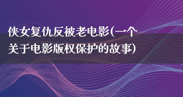 侠女复仇反被老电影(一个关于电影版权保护的故事)