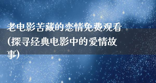 老电影苦藏的恋情免费观看(探寻经典电影中的爱情故事)