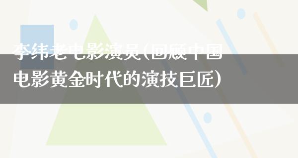 李纬老电影演员(回顾中国电影黄金时代的演技巨匠)