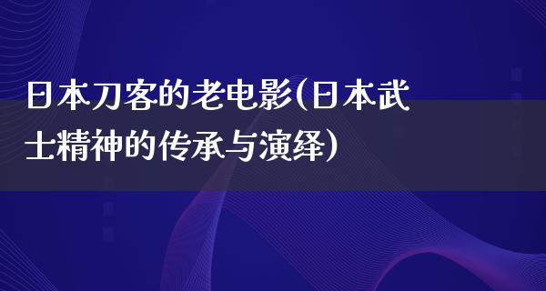 日本刀客的老电影(日本武士精神的传承与演绎)