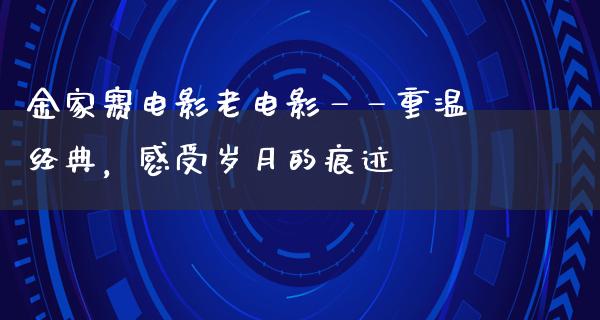 金家赛电影老电影——重温经典，感受岁月的痕迹