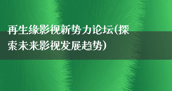 再生缘影视新势力论坛(探索未来影视发展趋势)