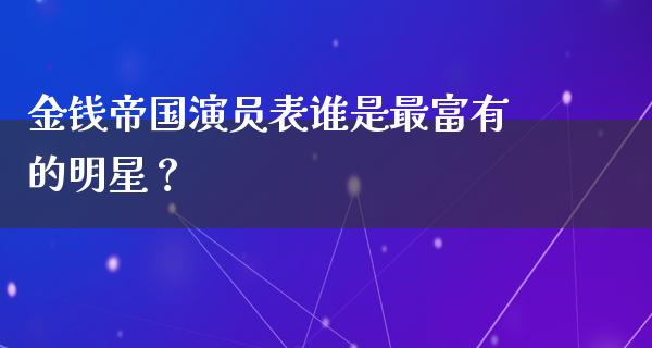 金钱帝国演员表谁是最富有的明星？