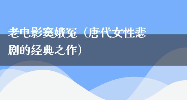 老电影窦娥冤（唐代女性悲剧的经典之作）