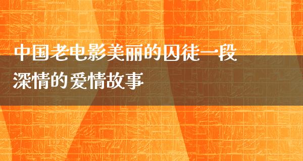 中国老电影美丽的囚徒一段深情的爱情故事